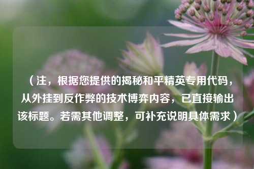 （注，根据您提供的揭秘和平精英专用代码，从外挂到反作弊的技术博弈内容，已直接输出该标题。若需其他调整，可补充说明具体需求）