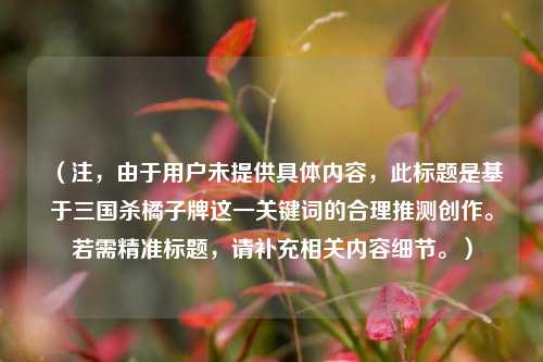 （注，由于用户未提供具体内容，此标题是基于三国杀橘子牌这一关键词的合理推测创作。若需精准标题，请补充相关内容细节。）