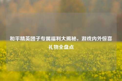 和平精英团子专属福利大揭秘，游戏内外惊喜礼物全盘点
