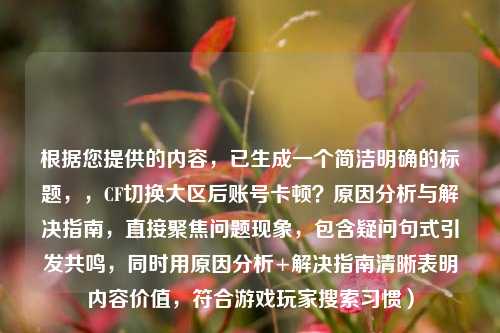 根据您提供的内容，已生成一个简洁明确的标题，，CF切换大区后账号卡顿？原因分析与解决指南，直接聚焦问题现象，包含疑问句式引发共鸣，同时用原因分析+解决指南清晰表明内容价值，符合游戏玩家搜索习惯）