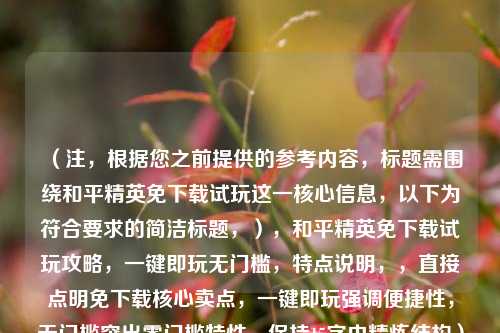 （注，根据您之前提供的参考内容，标题需围绕和平精英免下载试玩这一核心信息，以下为符合要求的简洁标题，），和平精英免下载试玩攻略，一键即玩无门槛，特点说明，，直接点明免下载核心卖点，一键即玩强调便捷性，无门槛突出零门槛特性，保持15字内精炼结构）