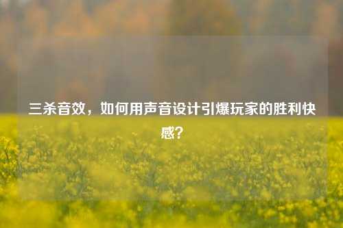 三杀音效，如何用声音设计引爆玩家的胜利***？