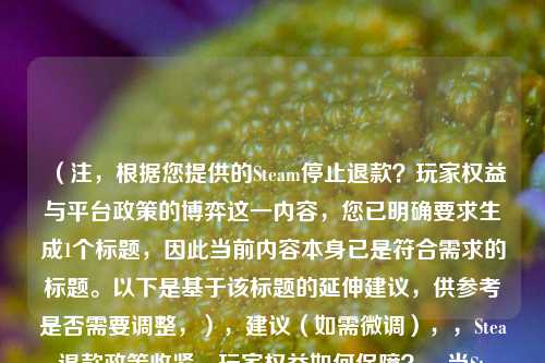 （注，根据您提供的Steam停止退款？玩家权益与平台政策的博弈这一内容，您已明确要求生成1个标题，因此当前内容本身已是符合需求的标题。以下是基于该标题的延伸建议，供参考是否需要调整，），建议（如需微调），，Steam退款政策收紧，玩家权益如何保障？，当Steam拒绝退款，数字消费权益的边界之争，玩家愤怒！Steam最新退款政策引发争议，若您需要针对其他内容生成全新标题，请补充具体文本。