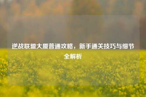 逆战联盟大厦普通攻略，新手通关技巧与细节全解析