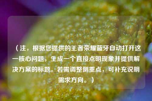 （注，根据您提供的王者荣耀蓝牙自动打开这一核心问题，生成一个直接点明现象并提供解决方案的标题。若需调整侧重点，可补充说明需求方向。）