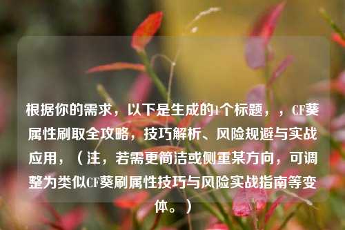 根据你的需求，以下是生成的1个标题，，CF葵属性刷取全攻略，技巧解析、风险规避与实战应用，（注，若需更简洁或侧重某方向，可调整为类似CF葵刷属***与风险实战指南等变体。）