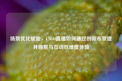 场景优化赋能，CSGO直播如何通过创新布景提升观赏与互动双维度体验