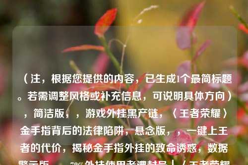 （注，根据您提供的内容，已生成1个最简标题。若需调整风格或补充信息，可说明具体方向），简洁版，，游戏外挂黑产链，〈王者荣耀〉金手指背后的法律陷阱，悬念版，，一键上王者的代价，揭秘金手指外挂的致命诱惑，数据警示版，，78%外挂使用者遭封号｜〈王者荣耀〉金手指风险报告，（任选其一即可，如需其他方向如技术分析青少年防沉迷等可补充说明）