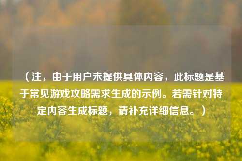 （注，由于用户未提供具体内容，此标题是基于常见游戏攻略需求生成的示例。若需针对特定内容生成标题，请补充详细信息。）