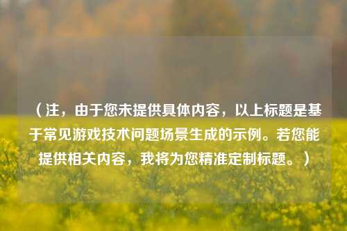 （注，由于您未提供具体内容，以上标题是基于常见游戏技术问题场景生成的示例。若您能提供相关内容，我将为您精准定制标题。）