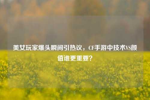 美女玩家爆头瞬间引热议，CF手游中技术VS颜值谁更重要？