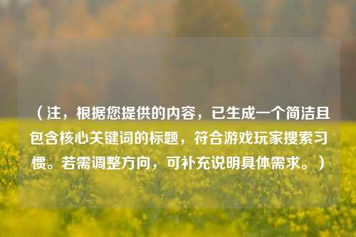 （注，根据您提供的内容，已生成一个简洁且包含核心关键词的标题，符合游戏玩家搜索习惯。若需调整方向，可补充说明具体需求。）