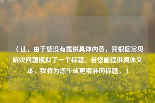 （注，由于您没有提供具体内容，我根据常见游戏问题模拟了一个标题。若您能提供具体文本，我将为您生成更精准的标题。）