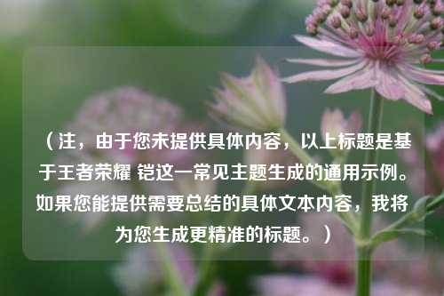 （注，由于您未提供具体内容，以上标题是基于王者荣耀 铠这一常见主题生成的通用示例。如果您能提供需要总结的具体文本内容，我将为您生成更精准的标题。）