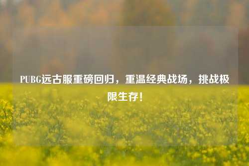 PUBG远古服重磅回归，重温经典战场，挑战极限生存！