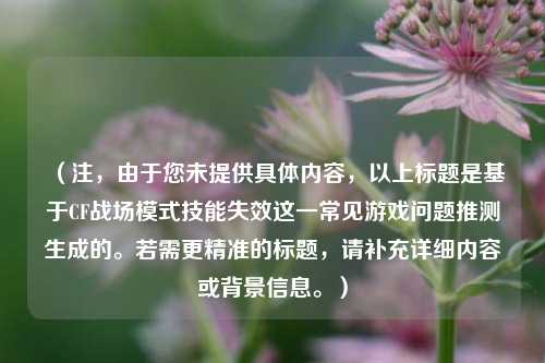 （注，由于您未提供具体内容，以上标题是基于CF战场模式技能失效这一常见游戏问题推测生成的。若需更精准的标题，请补充详细内容或背景信息。）