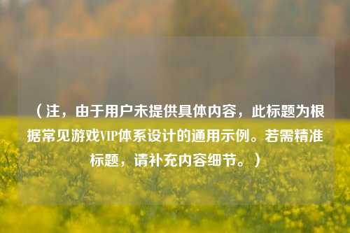 （注，由于用户未提供具体内容，此标题为根据常见游戏VIP体系设计的通用示例。若需精准标题，请补充内容细节。）