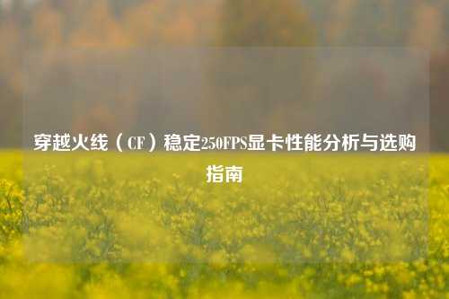 穿越火线（CF）稳定250FPS显卡性能分析与选购指南