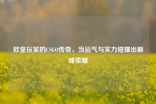 欧皇玩家的CSGO传奇，当运气与实力碰撞出巅峰荣耀