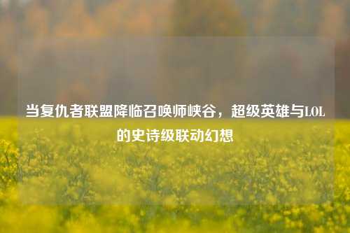 当复仇者联盟降临召唤师峡谷，超级英雄与LOL的史诗级联动幻想