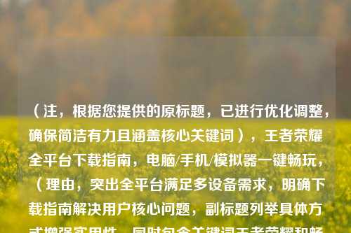 （注，根据您提供的原标题，已进行优化调整，确保简洁有力且涵盖核心关键词），王者荣耀全平台下载指南，电脑/手机/模拟器一键畅玩，（理由，突出全平台满足多设备需求，明确下载指南解决用户核心问题，副标题列举具体方式增强实用性，同时包含关键词王者荣耀和畅玩提升搜索友好度。）