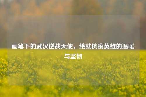 画笔下的武汉逆战天使，绘就抗疫英雄的温暖与坚韧