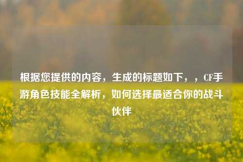 根据您提供的内容，生成的标题如下，，CF手游角色技能全解析，如何选择最适合你的战斗伙伴