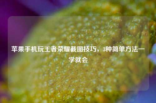 苹果手机玩王者荣耀截图技巧，3种简单 *** 一学就会
