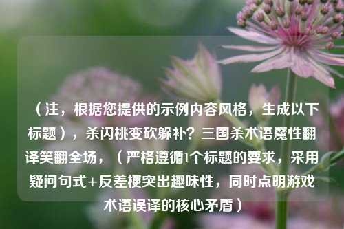 （注，根据您提供的示例内容风格，生成以下标题），杀闪桃变砍躲补？三国杀术语魔性翻译笑翻全场，（严格遵循1个标题的要求，采用疑问句式+反差梗突出趣味性，同时点明游戏术语误译的核心矛盾）