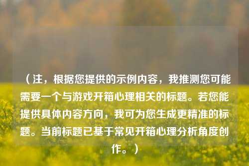 （注，根据您提供的示例内容，我推测您可能需要一个与游戏开箱心理相关的标题。若您能提供具体内容方向，我可为您生成更精准的标题。当前标题已基于常见开箱心理分析角度创作。）