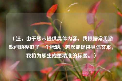 （注，由于您未提供具体内容，我根据常见游戏问题模拟了一个标题。若您能提供具体文本，我将为您生成更精准的标题。）