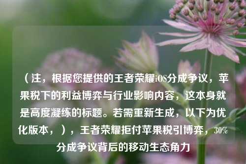 （注，根据您提供的王者荣耀iOS分成争议，苹果税下的利益博弈与行业影响内容，这本身就是高度凝练的标题。若需重新生成，以下为优化版本，），王者荣耀拒付苹果税引博弈，30%分成争议背后的移动生态角力