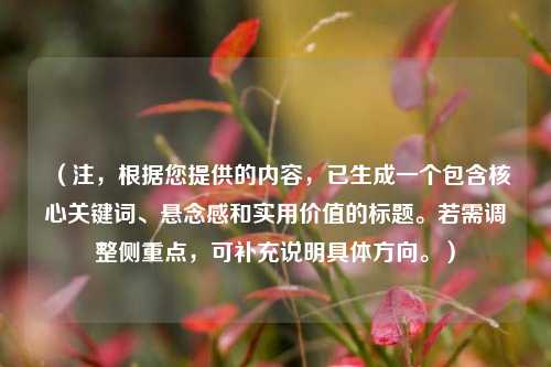 （注，根据您提供的内容，已生成一个包含核心关键词、悬念感和实用价值的标题。若需调整侧重点，可补充说明具体方向。）