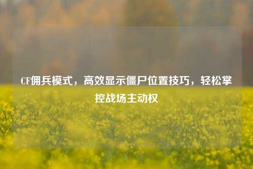 CF佣兵模式，高效显示僵尸位置技巧，轻松掌控战场主动权