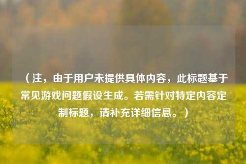 （注，由于用户未提供具体内容，此标题基于常见游戏问题假设生成。若需针对特定内容定制标题，请补充详细信息。）