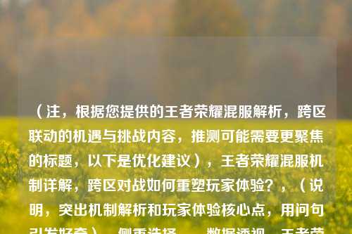 （注，根据您提供的王者荣耀混服解析，跨区联动的机遇与挑战内容，推测可能需要更聚焦的标题，以下是优化建议），王者荣耀混服机制详解，跨区对战如何重塑玩家体验？，（说明，突出机制解析和玩家体验核心点，用问句引发好奇），侧重选择，，数据透视，王者荣耀混服背后的跨区匹配技术突破，从分区到混服——王者荣耀社交生态的进化之路，如果需要更简洁的版本，，王者荣耀混服时代的机遇与困局，请告知是否需要进一步调整方向或补充关键词（如侧重技术/社交/商业角度）。