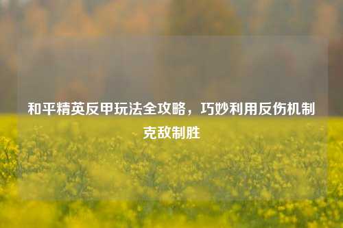 和平精英反甲玩法全攻略，巧妙利用反伤机制克敌制胜