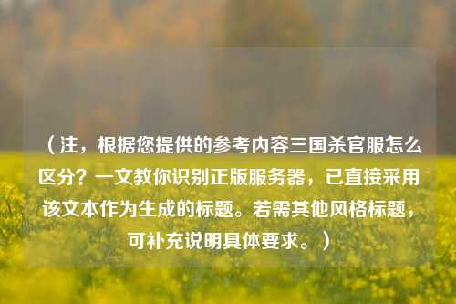 （注，根据您提供的参考内容三国杀官服怎么区分？一文教你识别正版服务器，已直接采用该文本作为生成的标题。若需其他风格标题，可补充说明具体要求。）