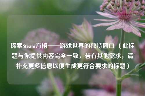 探索Steam方格——游戏世界的独特窗口 （此标题与你提供内容完全一致，若有其他需求，请补充更多信息以便生成更符合要求的标题）