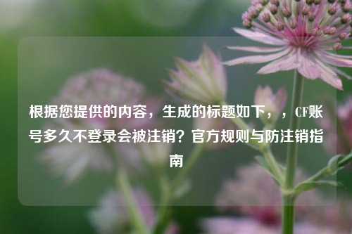 根据您提供的内容，生成的标题如下，，CF账号多久不登录会被注销？官方规则与防注销指南