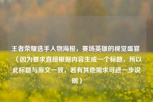 王者荣耀选手人物海报，赛场英雄的视觉盛宴 （因为要求直接根据内容生成一个标题，所以此标题与原文一致，若有其他需求可进一步说明）