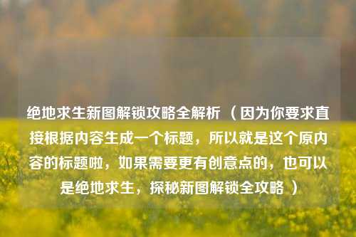 绝地求生新图解锁攻略全解析 （因为你要求直接根据内容生成一个标题，所以就是这个原内容的标题啦，如果需要更有创意点的，也可以是绝地求生，探秘新图解锁全攻略 ）