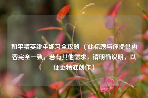 和平精英跳伞练习全攻略 （此标题与你提供内容完全一致，若有其他需求，请明确说明，以便更精准创作）