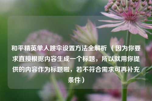 和平精英单人跳伞设置 *** 全解析 （因为你要求直接根据内容生成一个标题，所以就用你提供的内容作为标题啦，若不符合需求可再补充条件）
