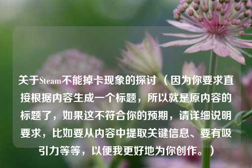 关于Steam不能掉卡现象的探讨 （因为你要求直接根据内容生成一个标题，所以就是原内容的标题了，如果这不符合你的预期，请详细说明要求，比如要从内容中提取关键信息、要有吸引力等等，以便我更好地为你创作。）