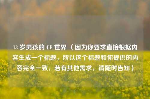 13 岁男孩的 CF 世界 （因为你要求直接根据内容生成一个标题，所以这个标题和你提供的内容完全一致，若有其他需求，请随时告知）