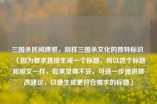 三国杀民间牌照，别样三国杀文化的独特标识 （因为要求直接生成一个标题，所以这个标题和原文一样，如果觉得不妥，可进一步提供修改建议，以便生成更符合需求的标题）