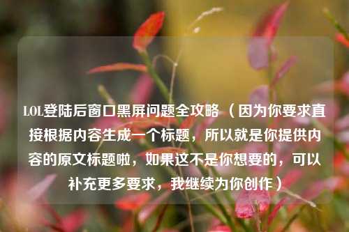 LOL登陆后窗口黑屏问题全攻略 （因为你要求直接根据内容生成一个标题，所以就是你提供内容的原文标题啦，如果这不是你想要的，可以补充更多要求，我继续为你创作）