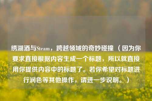 绣湖酒与Steam，跨越领域的奇妙碰撞 （因为你要求直接根据内容生成一个标题，所以就直接用你提供内容中的标题了。若你希望对标题进行润色等其他操作，请进一步说明。）