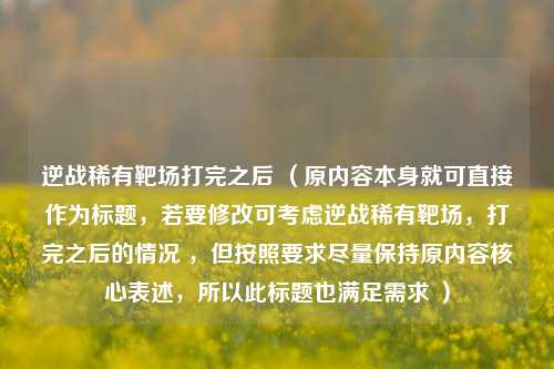 逆战稀有靶场打完之后 （原内容本身就可直接作为标题，若要修改可考虑逆战稀有靶场，打完之后的情况 ，但按照要求尽量保持原内容核心表述，所以此标题也满足需求 ）